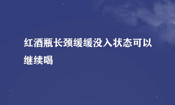 红酒瓶长颈缓缓没入状态可以继续喝