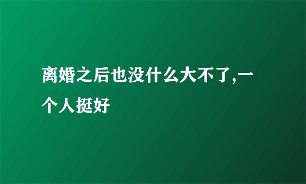 离婚之后也没什么大不了,一个人挺好
