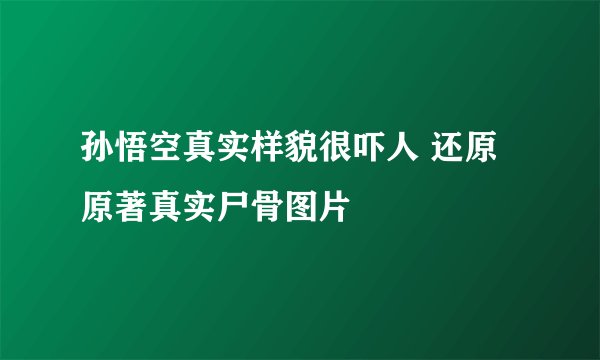 孙悟空真实样貌很吓人 还原原著真实尸骨图片