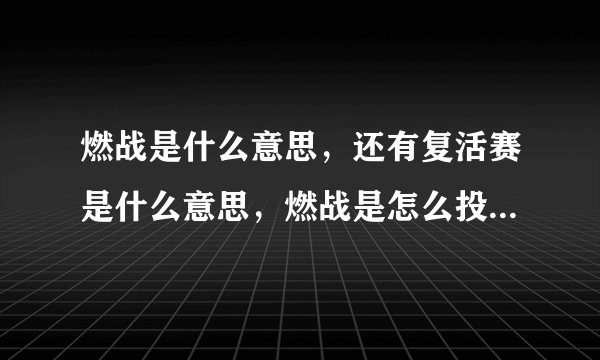 燃战是什么意思，还有复活赛是什么意思，燃战是怎么投票的，还有那些分组都是怎么分的？？