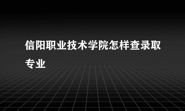 信阳职业技术学院怎样查录取专业