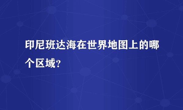 印尼班达海在世界地图上的哪个区域？