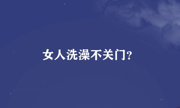 女人洗澡不关门?