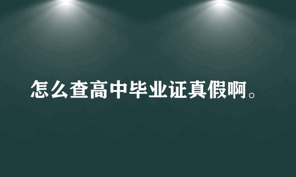 怎么查高中毕业证真假啊。