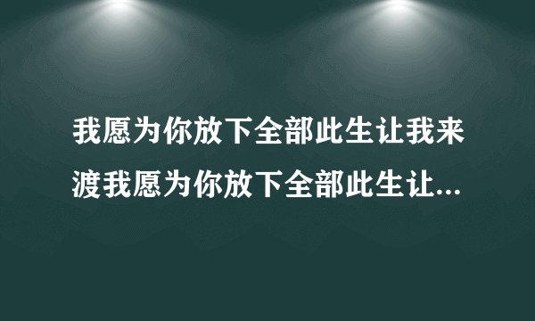 我愿为你放下全部此生让我来渡我愿为你放下全部此生让我来度是什么意思