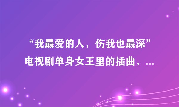 “我最爱的人，伤我也最深”电视剧单身女王里的插曲，有人知道这是什么歌曲吗