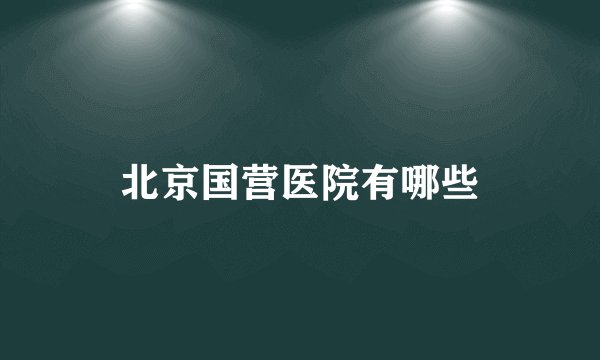 北京国营医院有哪些