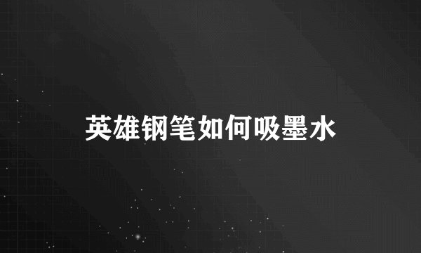 英雄钢笔如何吸墨水