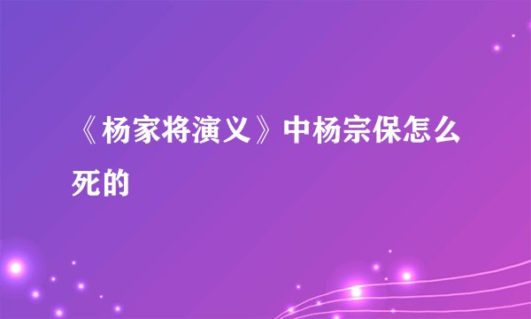 《杨家将演义》中杨宗保怎么死的