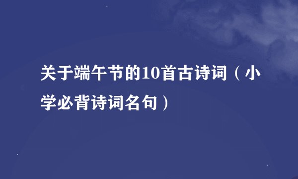 关于端午节的10首古诗词(小学必背诗词名句)
