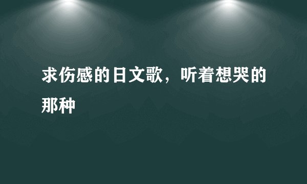 求伤感的日文歌，听着想哭的那种
