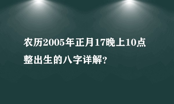 农历2005年正月17晚上10点整出生的八字详解？