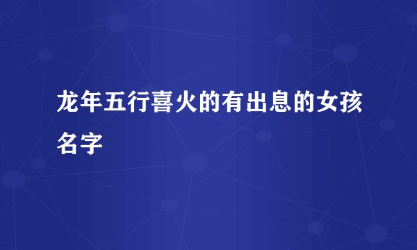 龙年五行喜火的有出息的女孩名字