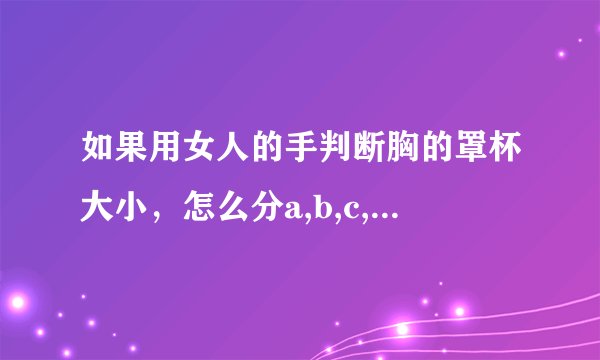如果用女人的手判断胸的罩杯大小，怎么分a,b,c,d？不是男人的手...求高手指点...
