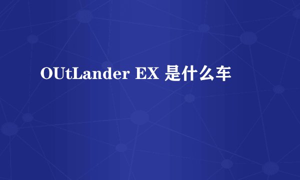 OUtLander EX 是什么车