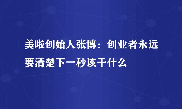 美啦创始人张博:创业者永远要清楚下一秒该干什么