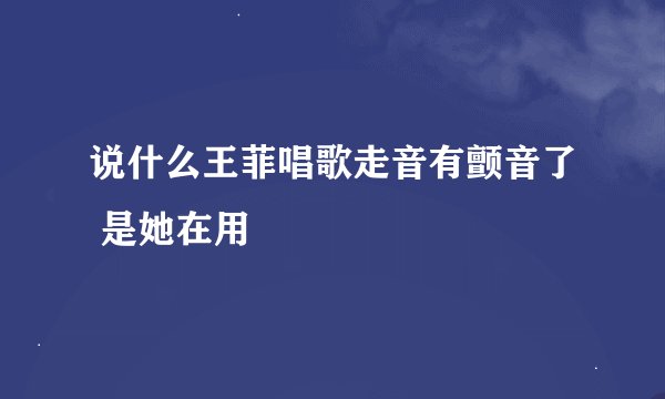说什么王菲唱歌走音有颤音了 是她在用