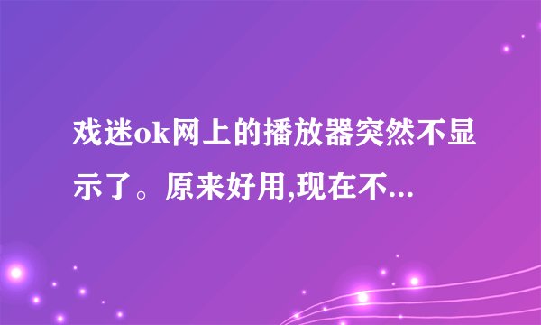 戏迷ok网上的播放器突然不显示了。原来好用,现在不能播放了,真急...