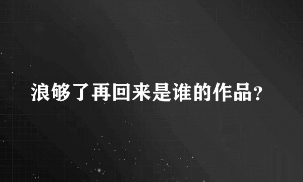 浪够了再回来是谁的作品?