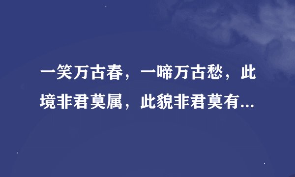 一笑万古春，一啼万古愁，此境非君莫属，此貌非君莫有。这句话出自哪里？