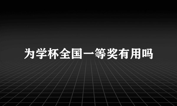 为学杯全国一等奖有用吗