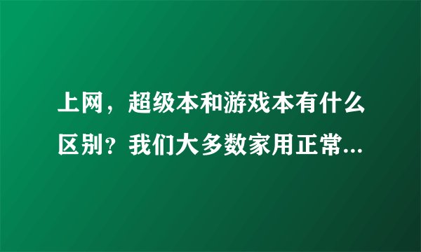 上网，超级本和游戏本有什么区别？我们大多数家用正常的是什么本