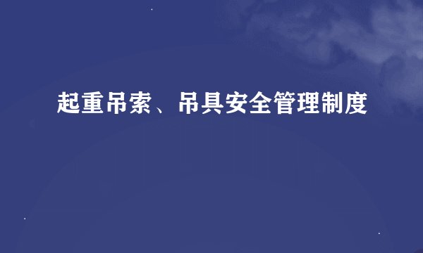 起重吊索、吊具安全管理制度