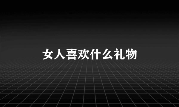 女人喜欢什么礼物