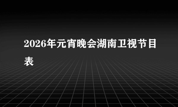 2026年元宵晚会湖南卫视节目表