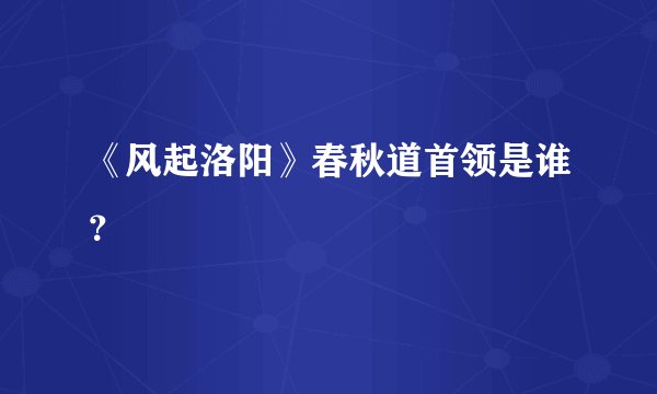 《风起洛阳》春秋道首领是谁？