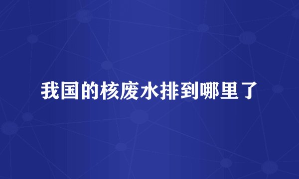 我国的核废水排到哪里了
