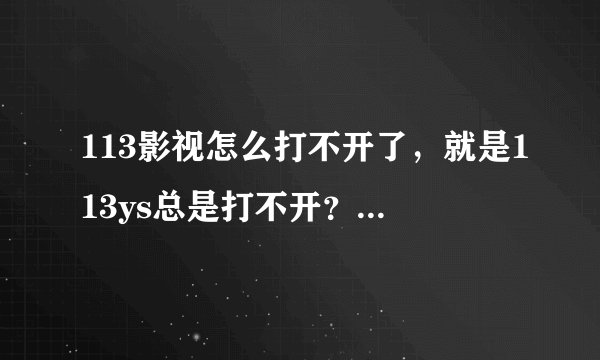 113影视怎么打不开了，就是113ys总是打不开？拜托各位了 3Q