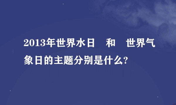 2013年世界水日 和 世界气象日的主题分别是什么?