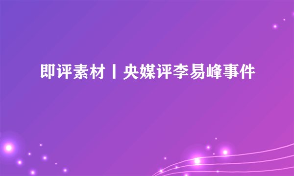 即评素材丨央媒评李易峰事件