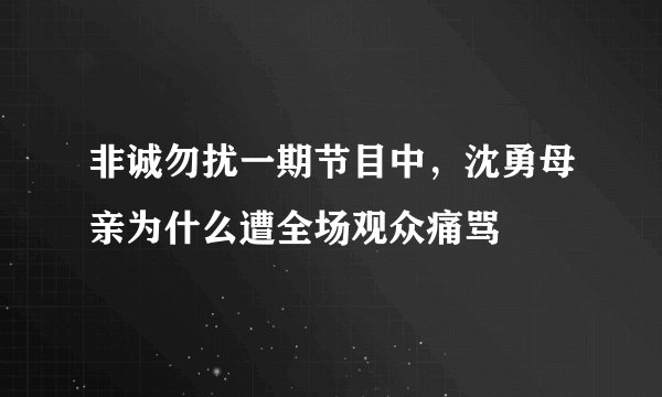 非诚勿扰一期节目中，沈勇母亲为什么遭全场观众痛骂