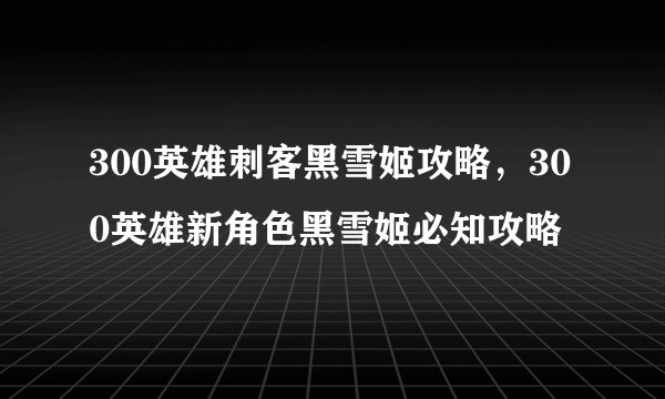 300英雄刺客黑雪姬攻略，300英雄新角色黑雪姬必知攻略