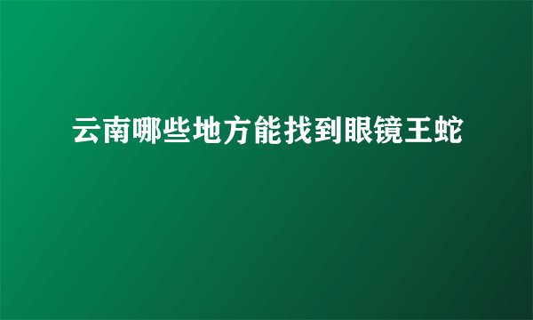 云南哪些地方能找到眼镜王蛇