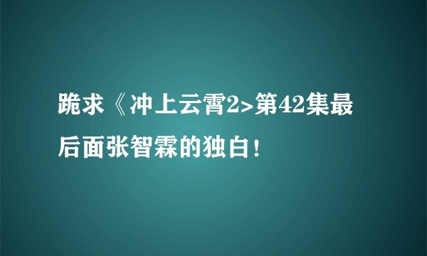 跪求《冲上云霄2>第42集最后面张智霖的独白！