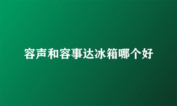 容声和容事达冰箱哪个好
