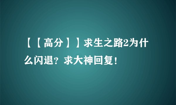 【【高分】】求生之路2为什么闪退？求大神回复！