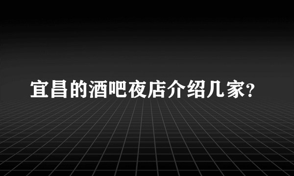 宜昌的酒吧夜店介绍几家？