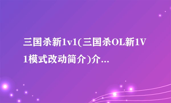 三国杀新1v1(三国杀OL新1V1模式改动简介)介绍_三国杀新1v1(三国杀OL新1V1模式改动简介)是什么