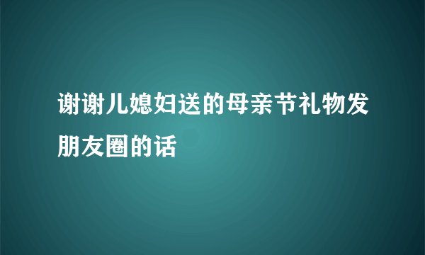谢谢儿媳妇送的母亲节礼物发朋友圈的话