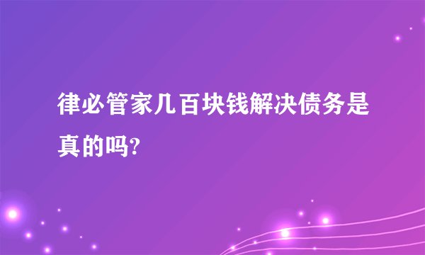 律必管家几百块钱解决债务是真的吗?