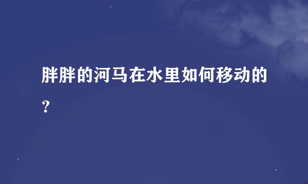 胖胖的河马在水里如何移动的？