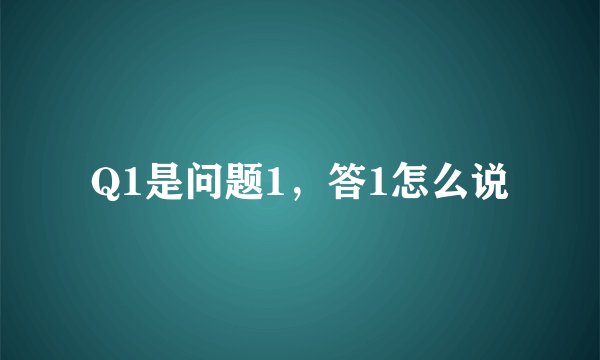 Q1是问题1，答1怎么说