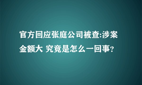 官方回应张庭公司被查:涉案金额大 究竟是怎么一回事？