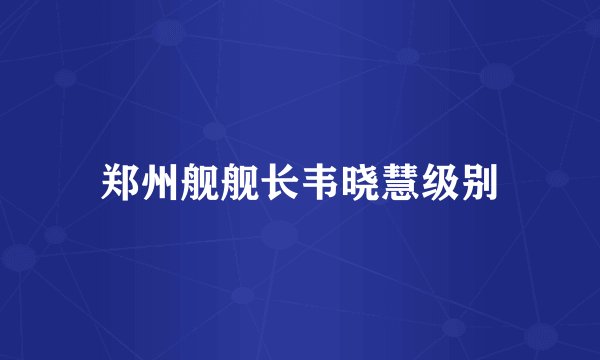 郑州舰舰长韦晓慧级别