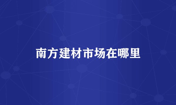 南方建材市场在哪里