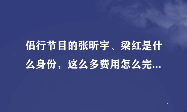 侣行节目的张昕宇、梁红是什么身份，这么多费用怎么完成侣行的？